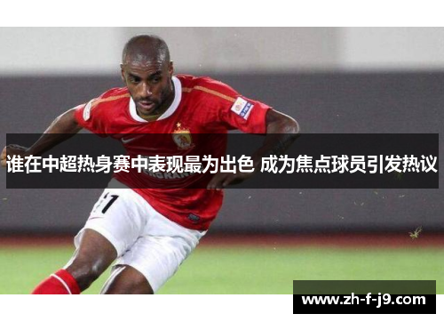 谁在中超热身赛中表现最为出色 成为焦点球员引发热议