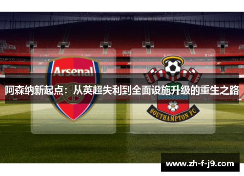 阿森纳新起点：从英超失利到全面设施升级的重生之路