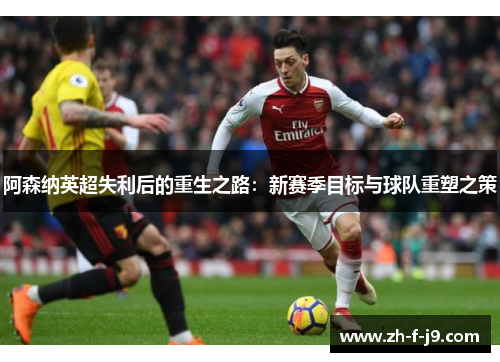 阿森纳英超失利后的重生之路：新赛季目标与球队重塑之策
