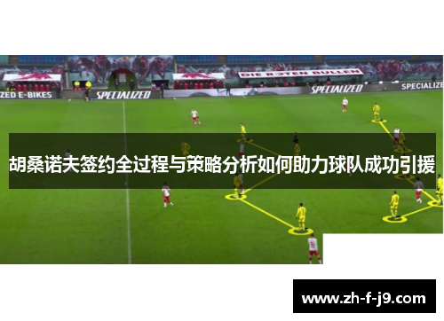 胡桑诺夫签约全过程与策略分析如何助力球队成功引援