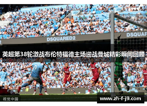 英超第38轮激战布伦特福德主场迎战曼城精彩瞬间回顾