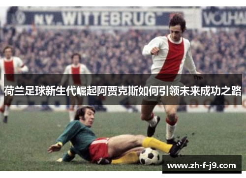 荷兰足球新生代崛起阿贾克斯如何引领未来成功之路