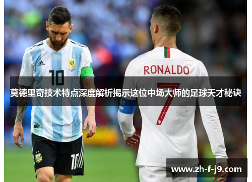 莫德里奇技术特点深度解析揭示这位中场大师的足球天才秘诀