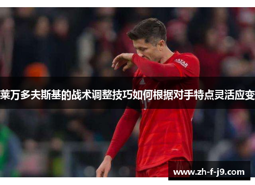莱万多夫斯基的战术调整技巧如何根据对手特点灵活应变