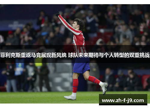 菲利克斯重返马竞展现新风貌 球队未来期待与个人转型的双重挑战