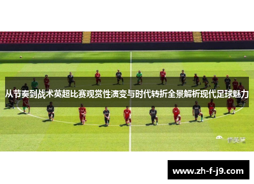 从节奏到战术英超比赛观赏性演变与时代转折全景解析现代足球魅力