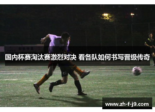 国内杯赛淘汰赛激烈对决 看各队如何书写晋级传奇