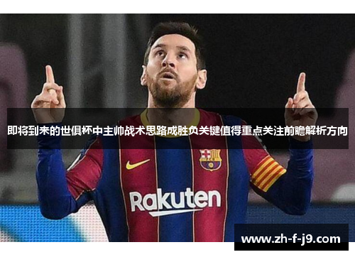 即将到来的世俱杯中主帅战术思路成胜负关键值得重点关注前瞻解析方向