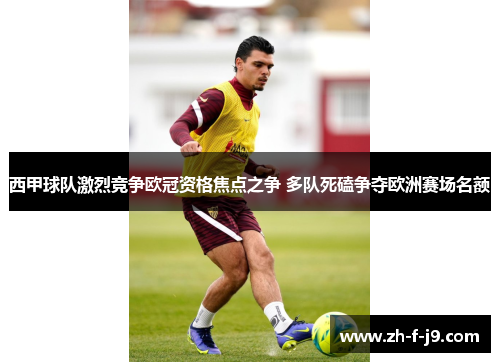 西甲球队激烈竞争欧冠资格焦点之争 多队死磕争夺欧洲赛场名额