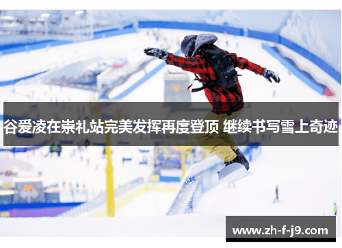 谷爱凌在崇礼站完美发挥再度登顶 继续书写雪上奇迹