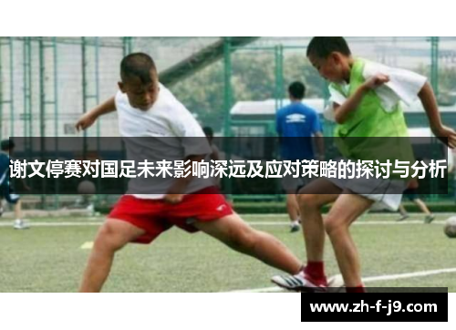 谢文停赛对国足未来影响深远及应对策略的探讨与分析