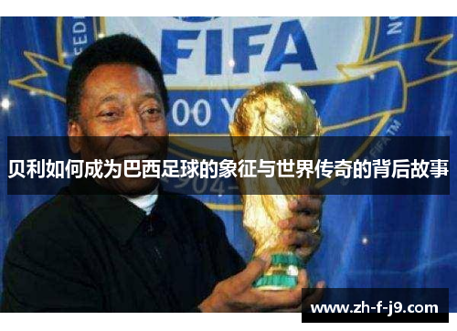 贝利如何成为巴西足球的象征与世界传奇的背后故事