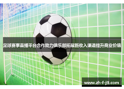 足球赛事直播平台合作助力俱乐部拓展新收入渠道提升商业价值