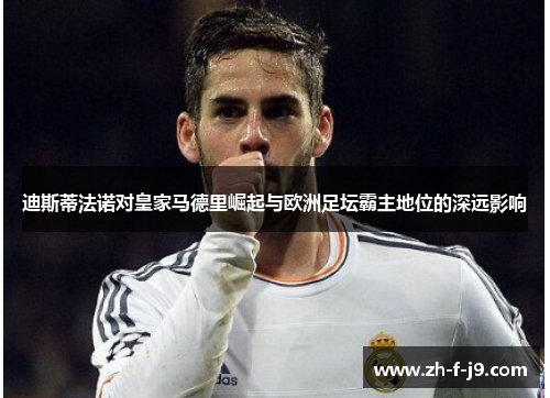迪斯蒂法诺对皇家马德里崛起与欧洲足坛霸主地位的深远影响