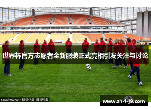 世界杯官方志愿者全新服装正式亮相引发关注与讨论