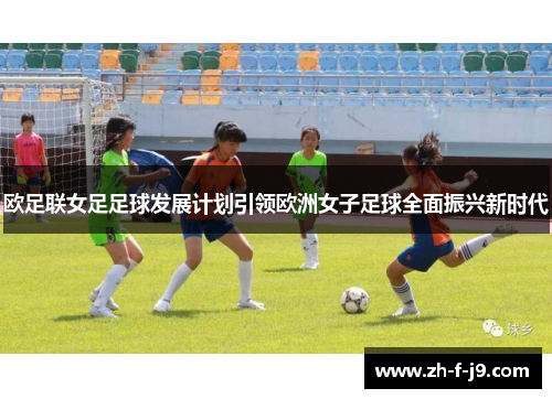 欧足联女足足球发展计划引领欧洲女子足球全面振兴新时代