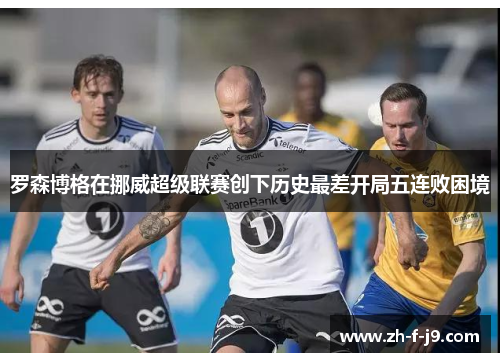 罗森博格在挪威超级联赛创下历史最差开局五连败困境