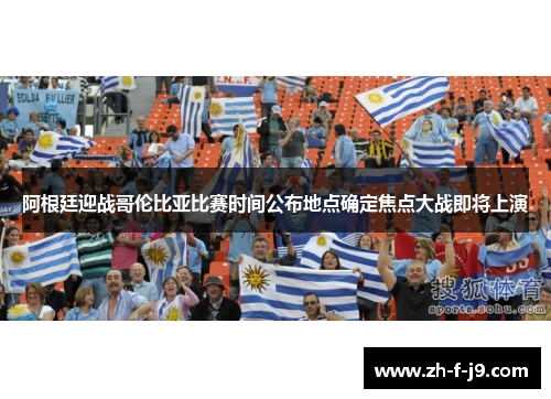 阿根廷迎战哥伦比亚比赛时间公布地点确定焦点大战即将上演