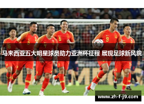 马来西亚五大明星球员助力亚洲杯征程 展现足球新风貌