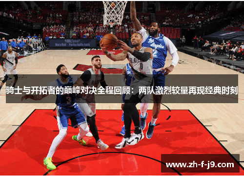 骑士与开拓者的巅峰对决全程回顾：两队激烈较量再现经典时刻