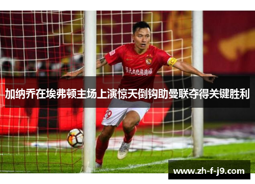 加纳乔在埃弗顿主场上演惊天倒钩助曼联夺得关键胜利