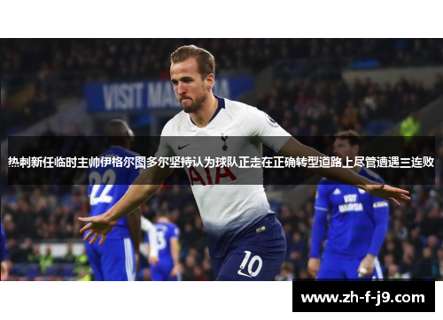 热刺新任临时主帅伊格尔图多尔坚持认为球队正走在正确转型道路上尽管遭遇三连败