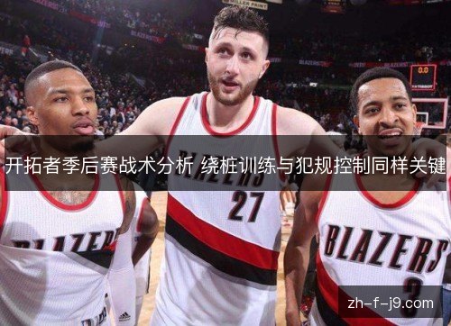 开拓者季后赛战术分析 绕桩训练与犯规控制同样关键